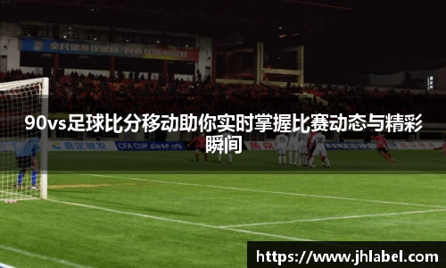 90vs足球比分移动助你实时掌握比赛动态与精彩瞬间