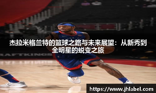 杰拉米格兰特的篮球之路与未来展望：从新秀到全明星的蜕变之旅