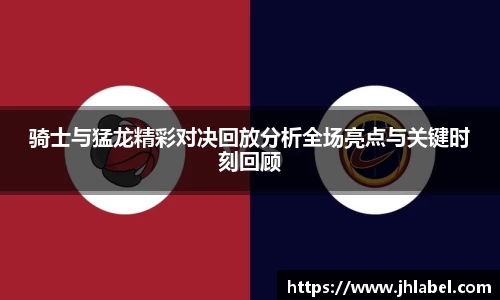 骑士与猛龙精彩对决回放分析全场亮点与关键时刻回顾