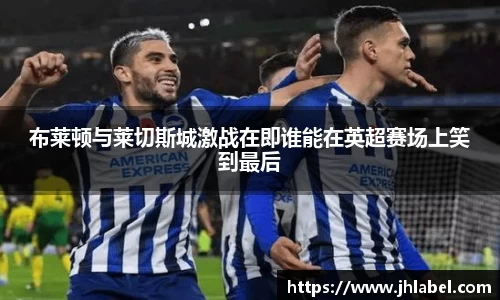 布莱顿与莱切斯城激战在即谁能在英超赛场上笑到最后