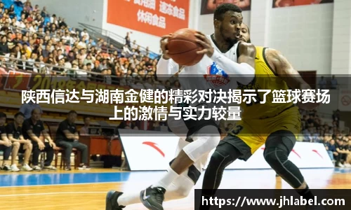 陕西信达与湖南金健的精彩对决揭示了篮球赛场上的激情与实力较量