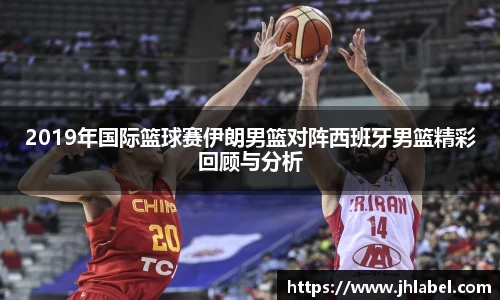 2019年国际篮球赛伊朗男篮对阵西班牙男篮精彩回顾与分析