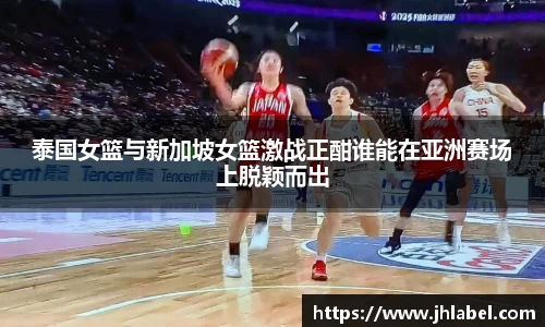 泰国女篮与新加坡女篮激战正酣谁能在亚洲赛场上脱颖而出