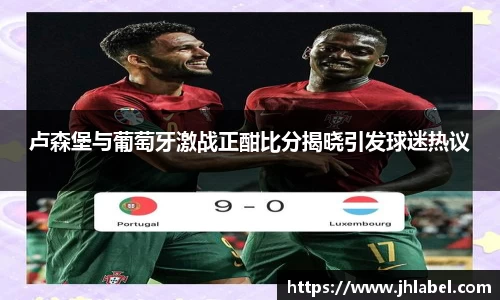 卢森堡与葡萄牙激战正酣比分揭晓引发球迷热议